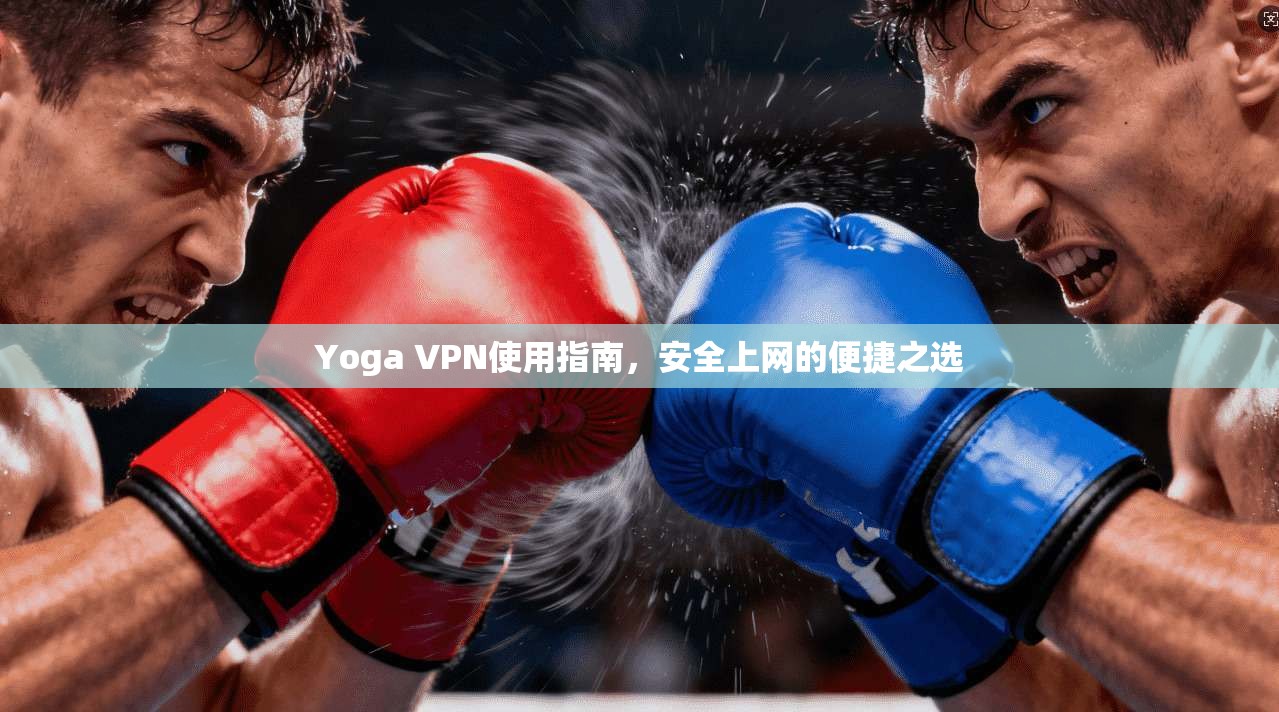 Yoga VPN使用指南，安全上网的便捷之选