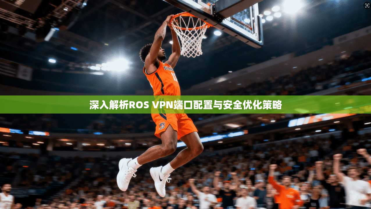 深入解析ROS VPN端口配置与安全优化策略 深入解析ROS VPN端口配置与安全优化策略