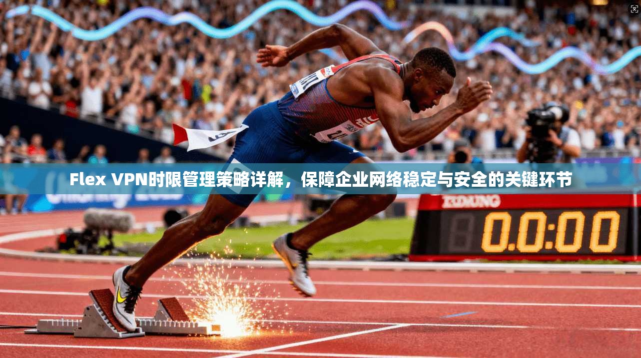 Flex VPN时限管理策略详解，保障企业网络稳定与安全的关键环节