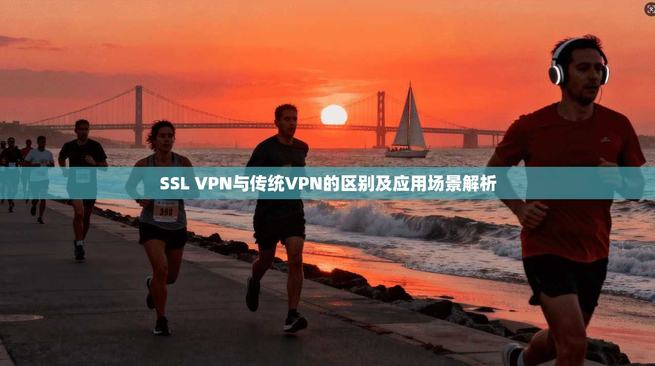 SSL VPN与传统VPN的区别及应用场景解析