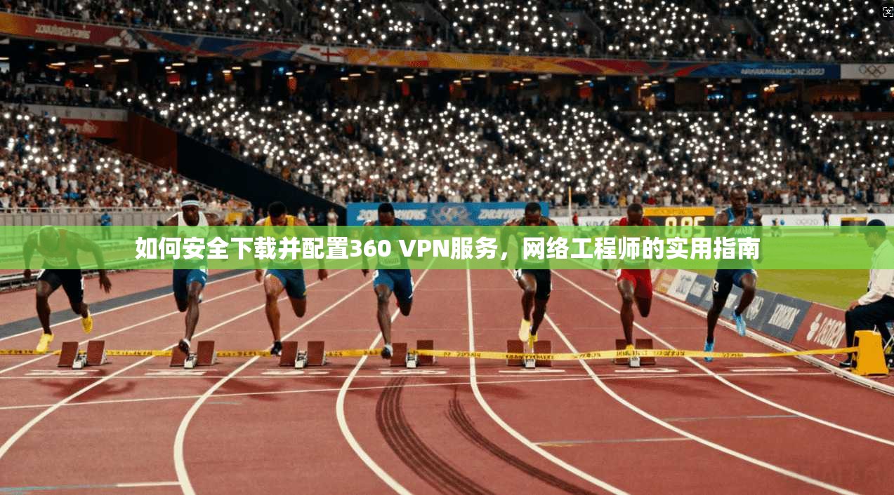 如何安全下载并配置360 VPN服务，网络工程师的实用指南