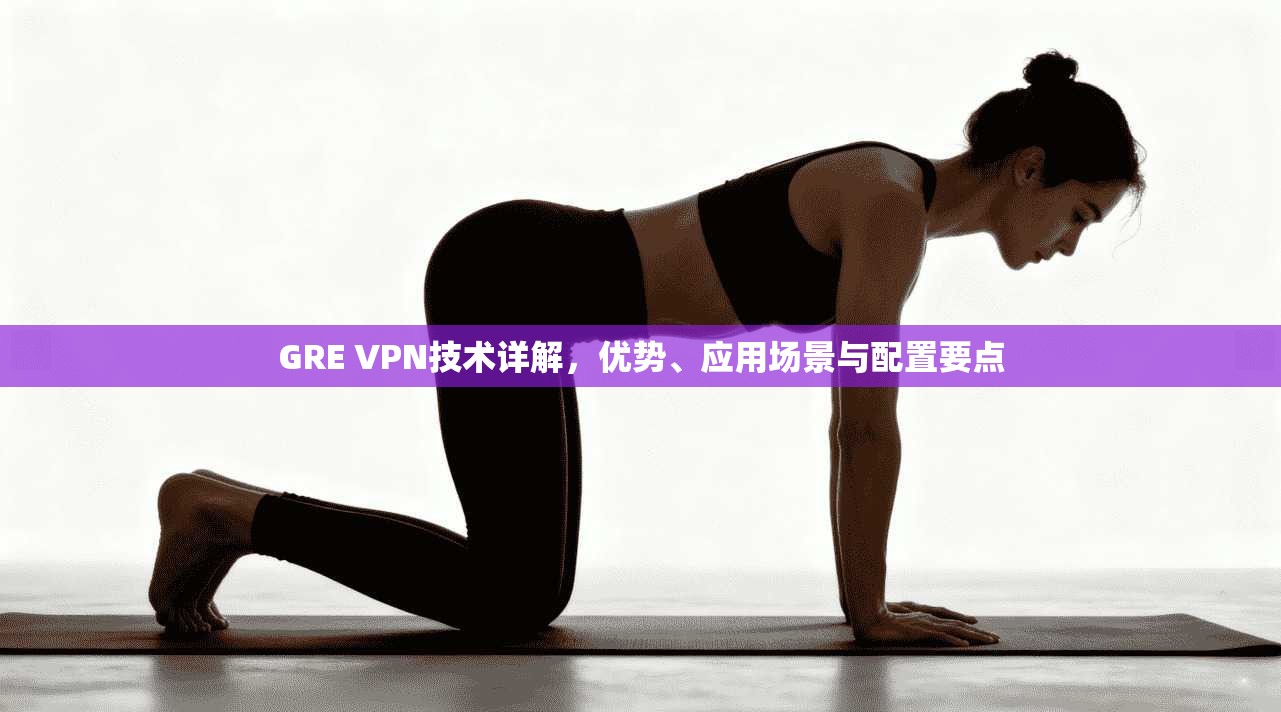 GRE VPN技术详解,优势、应用场景与配置要点 GRE VPN技术详解,优势、应用场景与配置要点