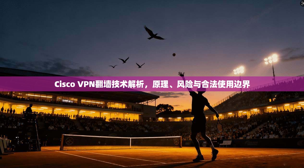 Cisco VPN翻墙技术解析,原理、风险与合法使用边界 Cisco VPN翻墙技术解析,原理、风险与合法使用边界