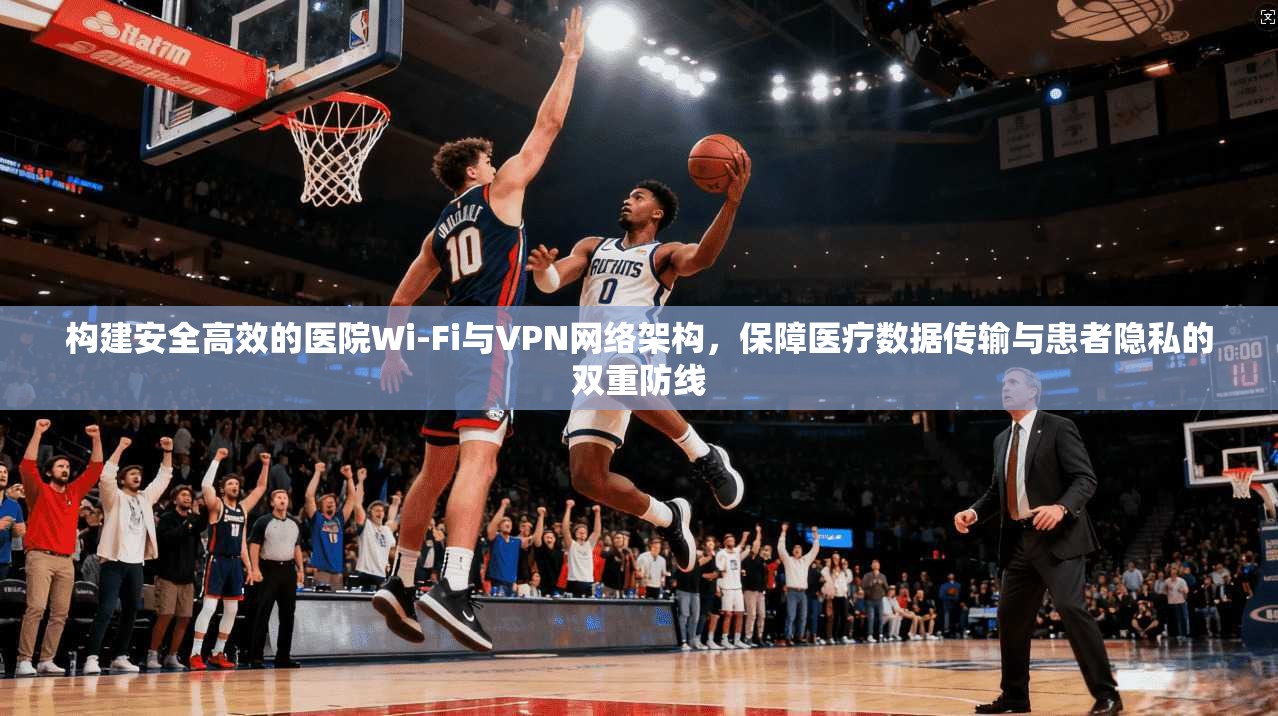 构建安全高效的医院Wi-Fi与VPN网络架构，保障医疗数据传输与患者隐私的双重防线