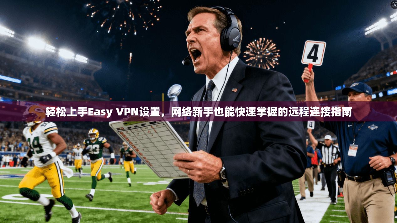 轻松上手Easy VPN设置，网络新手也能快速掌握的远程连接指南