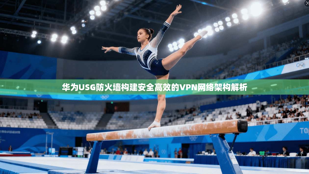 华为USG防火墙构建安全高效的VPN网络架构解析