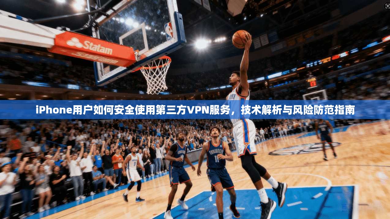 iPhone用户如何安全使用第三方VPN服务，技术解析与风险防范指南