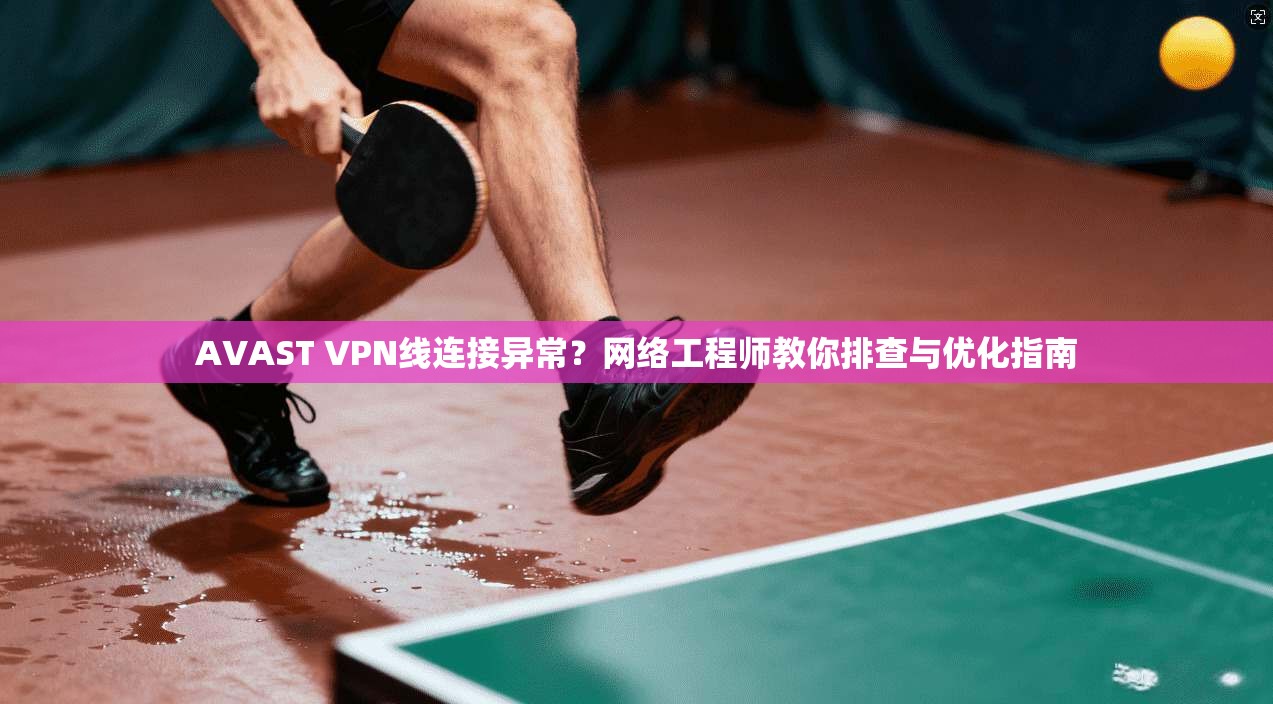 AVAST VPN线连接异常？网络工程师教你排查与优化指南