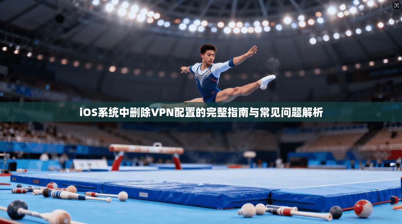 iOS系统中删除VPN配置的完整指南与常见问题解析