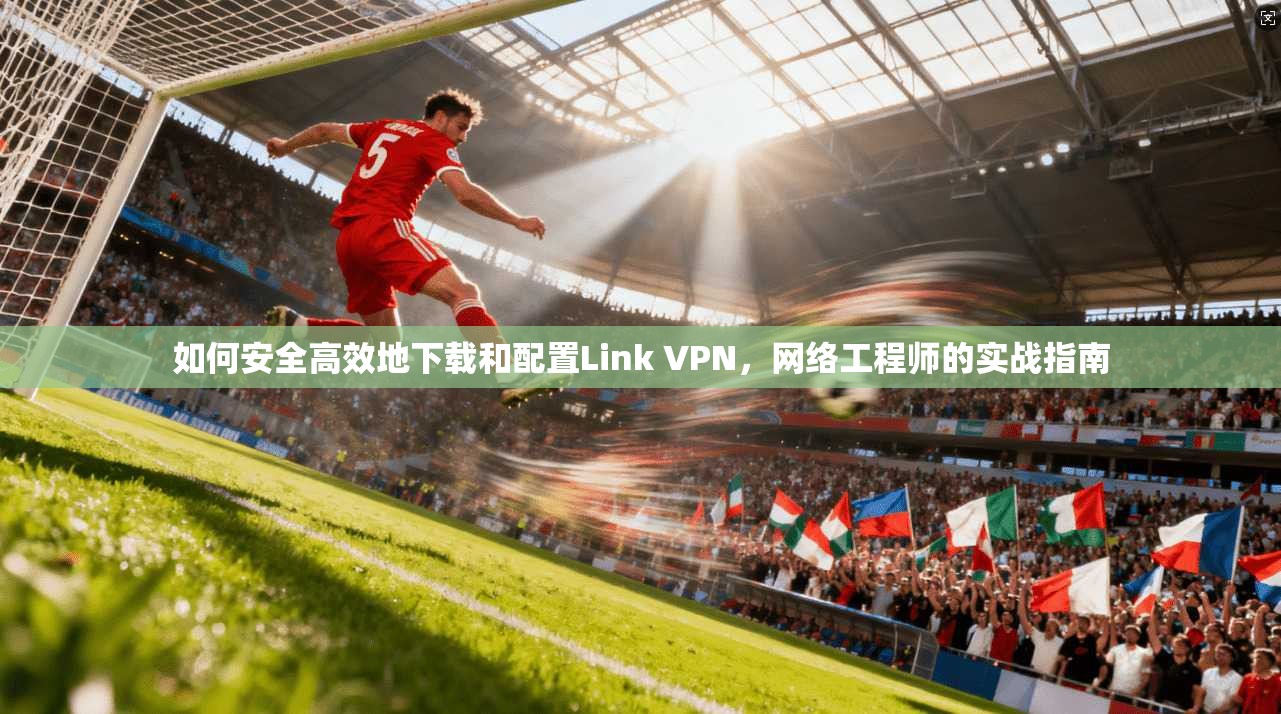 如何安全高效地下载和配置Link VPN，网络工程师的实战指南