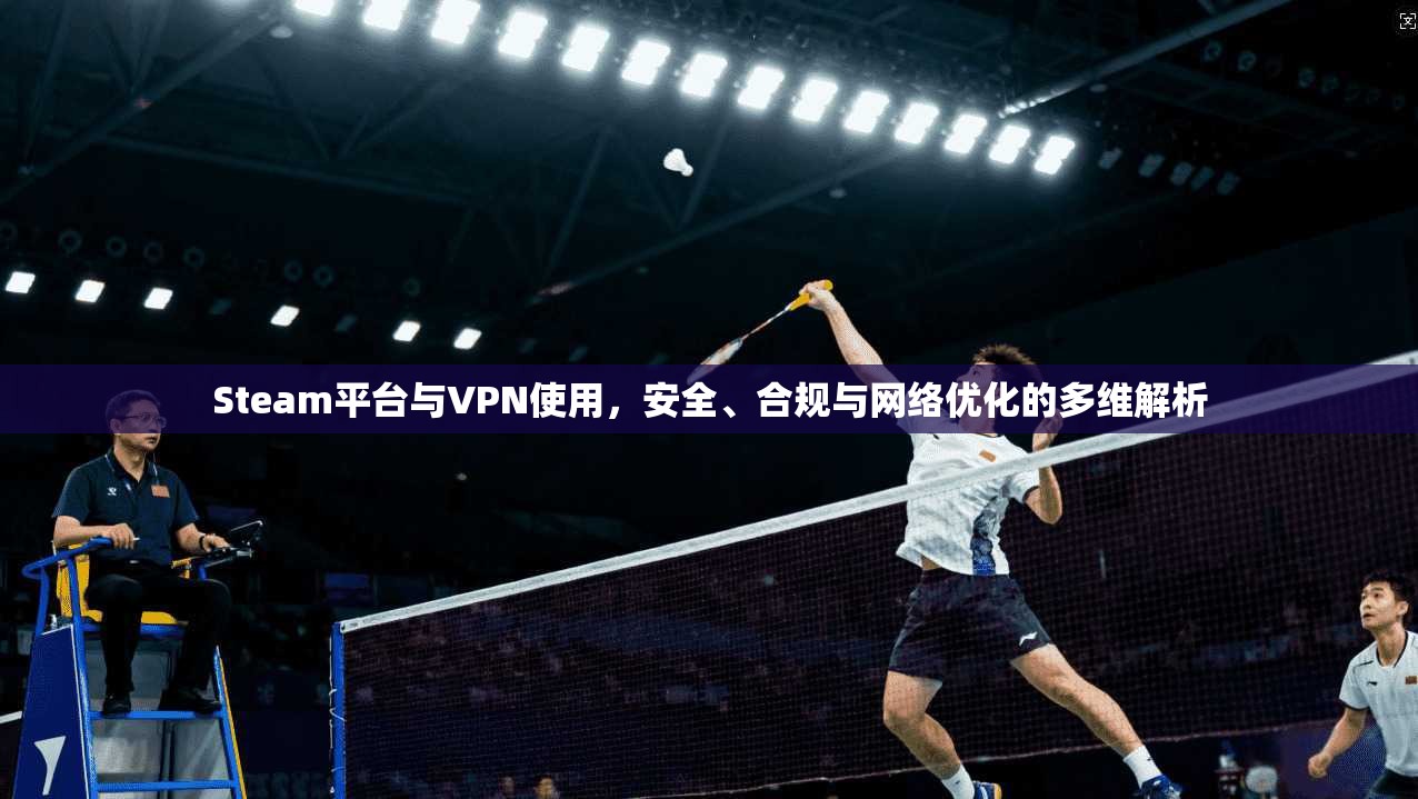 Steam平台与VPN使用,安全、合规与网络优化的多维解析 Steam平台与VPN使用,安全、合规与网络优化的多维解析