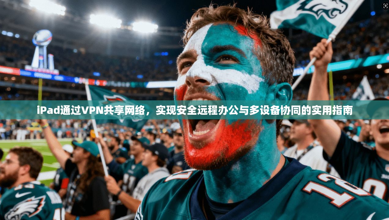 iPad通过VPN共享网络，实现安全远程办公与多设备协同的实用指南