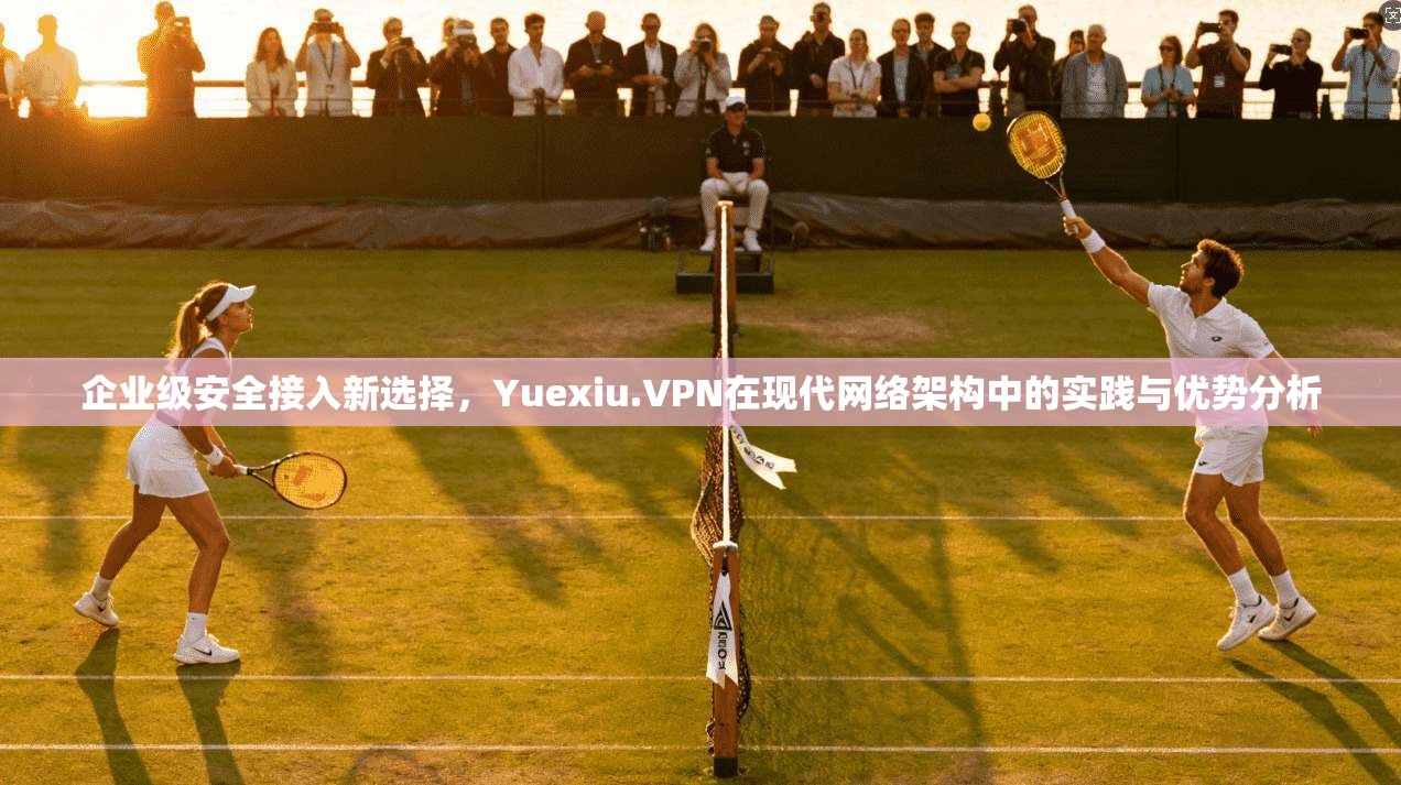 企业级安全接入新选择,Yuexiu.VPN在现代网络架构中的实践与优势分析 企业级安全接入新选择,Yuexiu.VPN在现代网络架构中的实践与优势分析