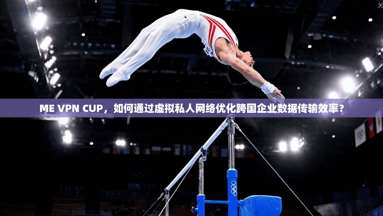ME VPN CUP，如何通过虚拟私人网络优化跨国企业数据传输效率？