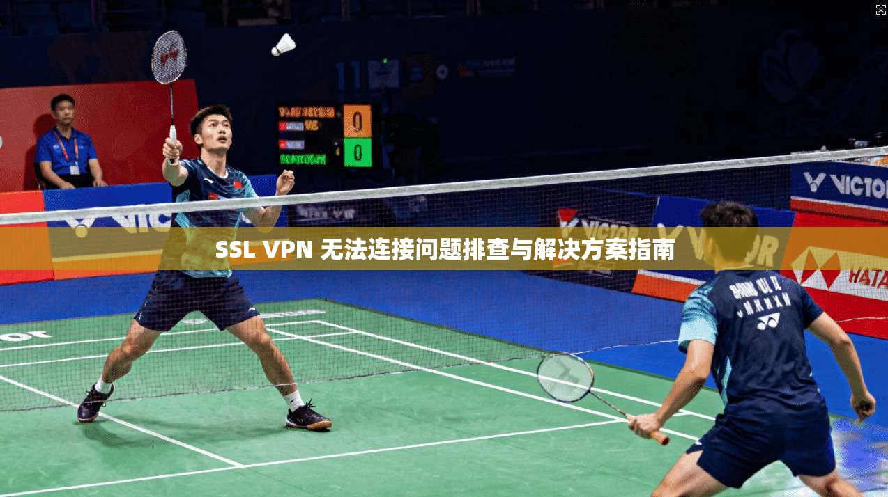 SSL VPN 无法连接问题排查与解决方案指南