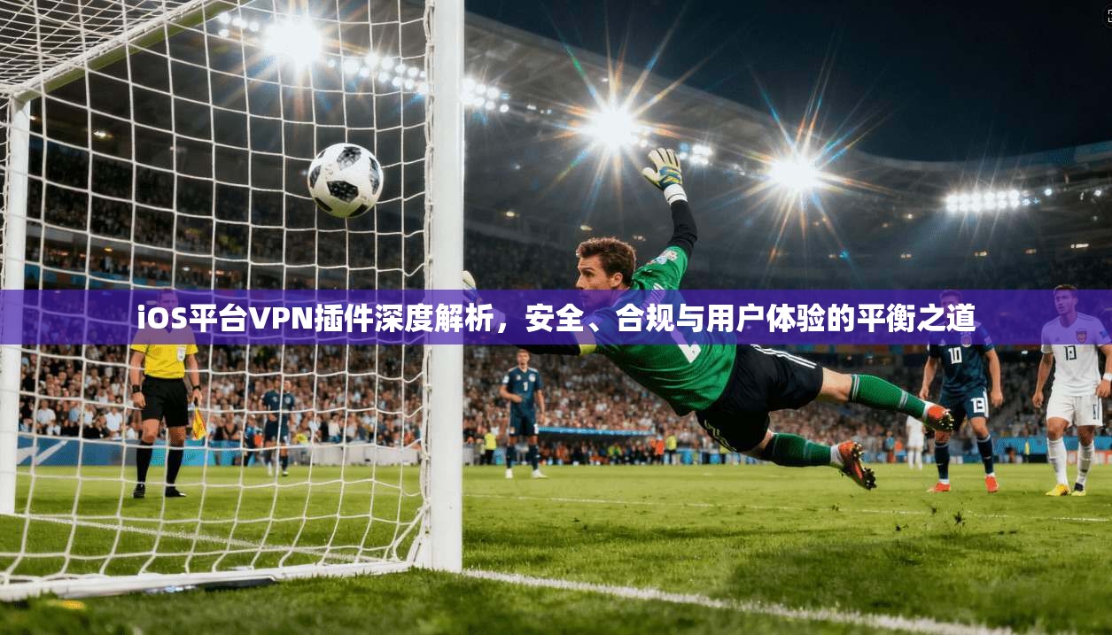 iOS平台VPN插件深度解析，安全、合规与用户体验的平衡之道