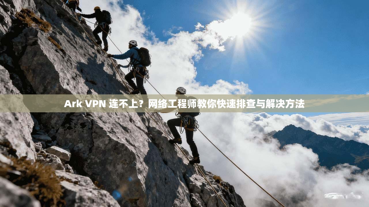 Ark VPN 连不上？网络工程师教你快速排查与解决方法