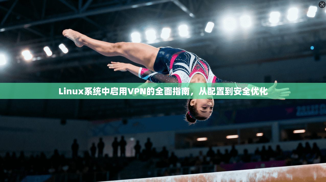 Linux系统中启用VPN的全面指南，从配置到安全优化
