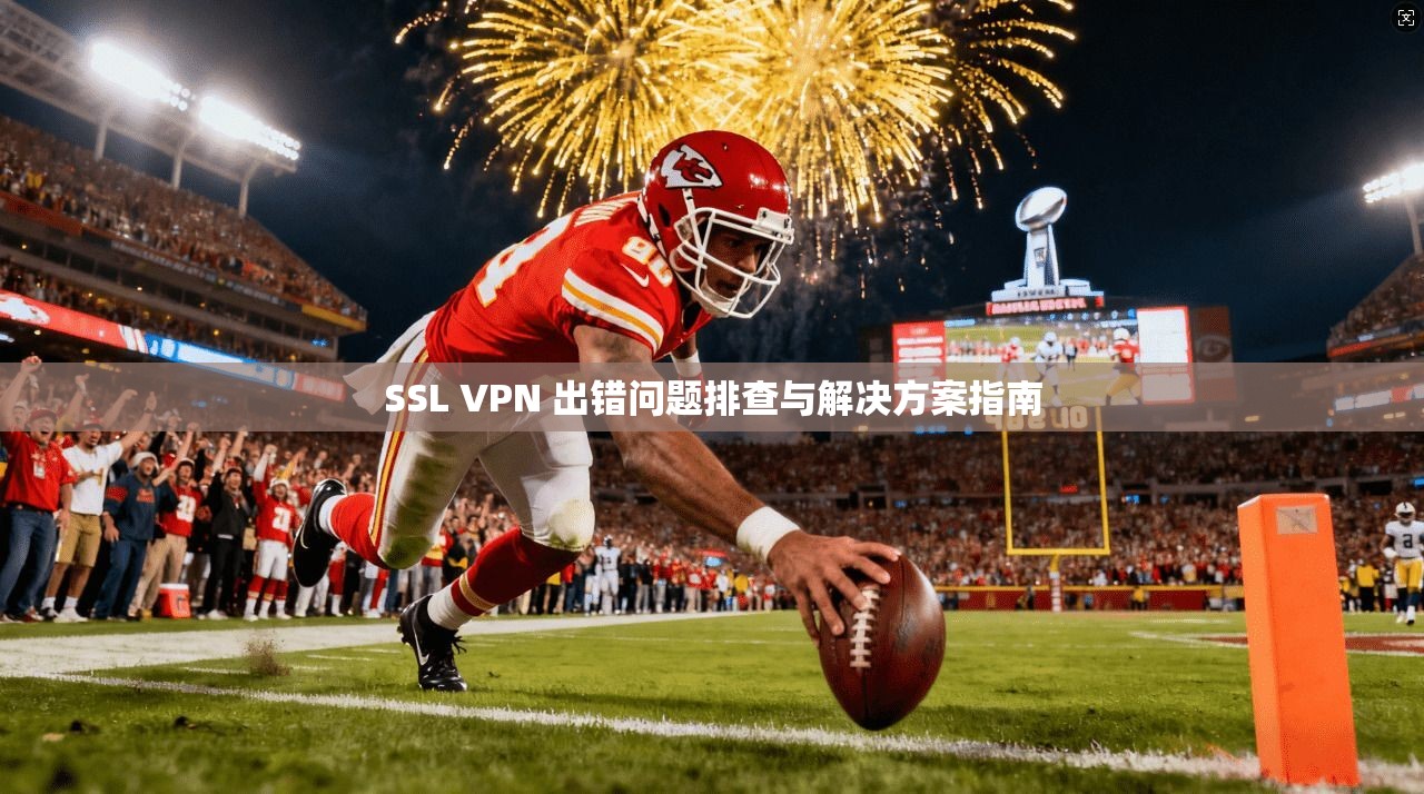 SSL VPN 出错问题排查与解决方案指南 SSL VPN 出错问题排查与解决方案指南
