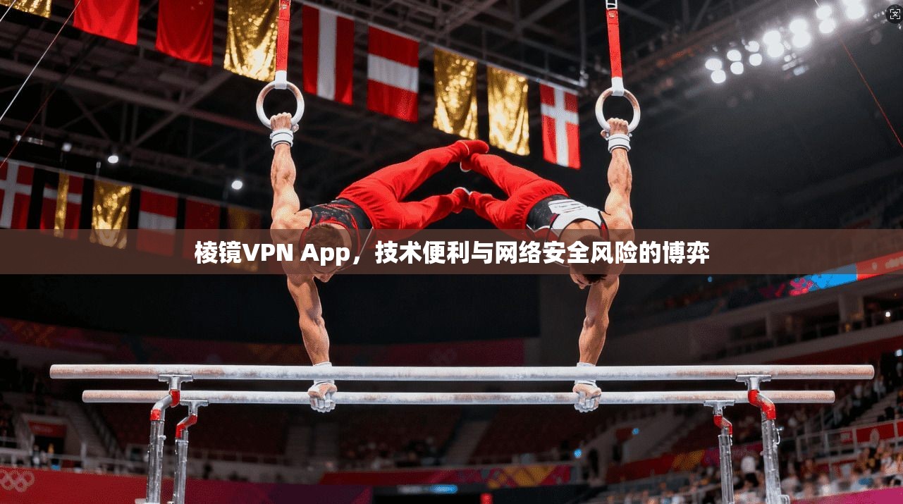 棱镜VPN App,技术便利与网络安全风险的博弈 棱镜VPN App,技术便利与网络安全风险的博弈