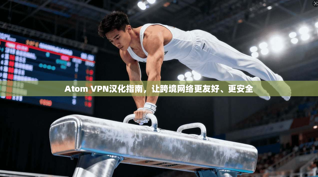 Atom VPN汉化指南，让跨境网络更友好、更安全