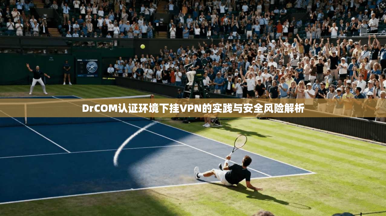 DrCOM认证环境下挂VPN的实践与安全风险解析