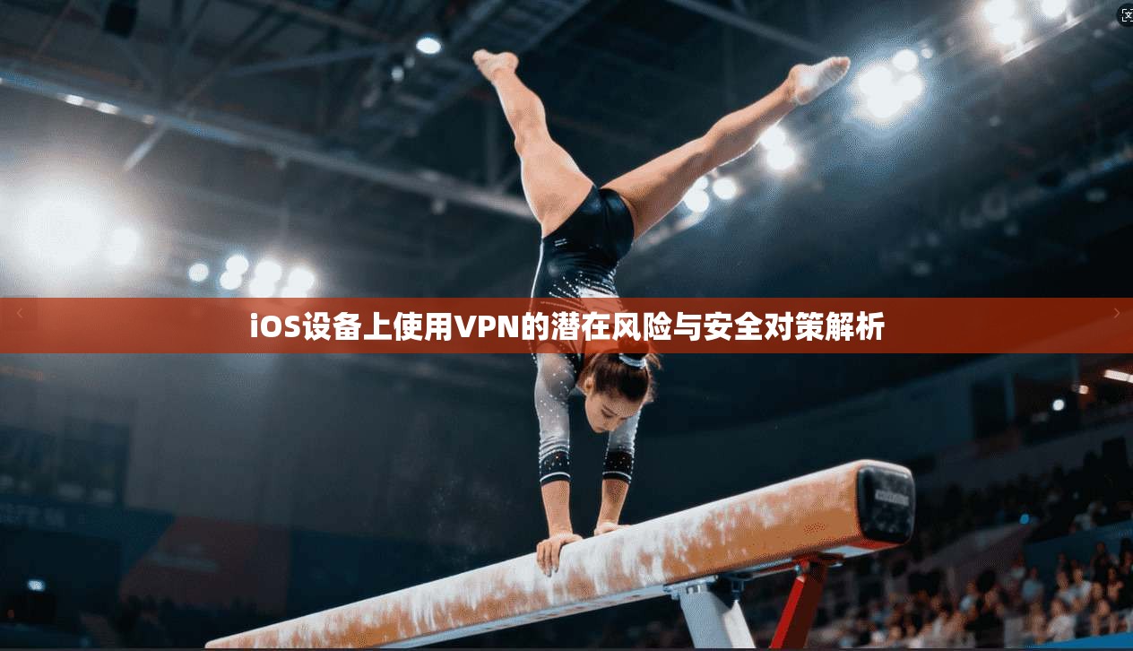 iOS设备上使用VPN的潜在风险与安全对策解析 iOS设备上使用VPN的潜在风险与安全对策解析