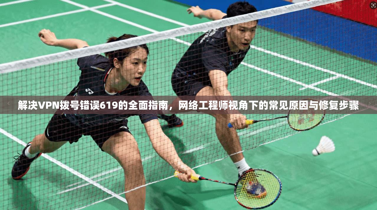 解决VPN拨号错误619的全面指南,网络工程师视角下的常见原因与修复步骤 解决VPN拨号错误619的全面指南,网络工程师视角下的常见原因与修复步骤