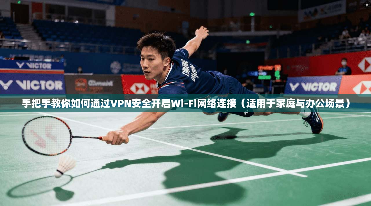 手把手教你如何通过VPN安全开启Wi-Fi网络连接（适用于家庭与办公场景）