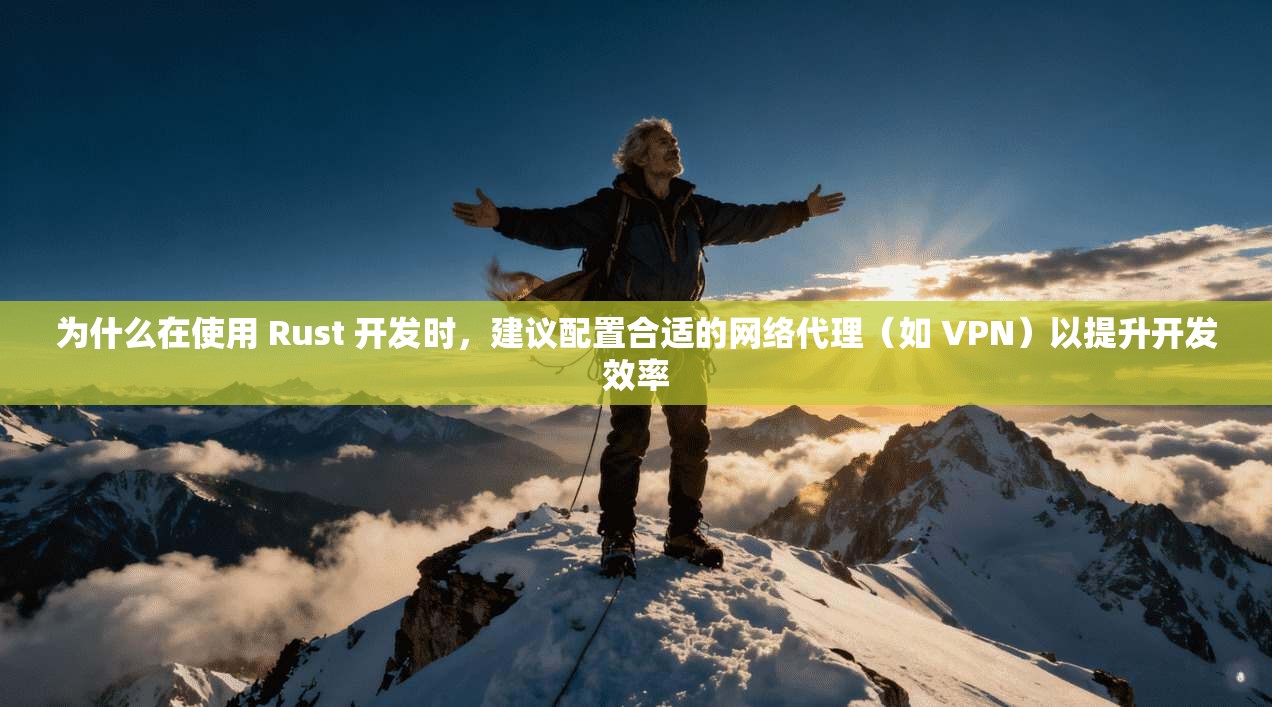 为什么在使用 Rust 开发时，建议配置合适的网络代理（如 VPN）以提升开发效率