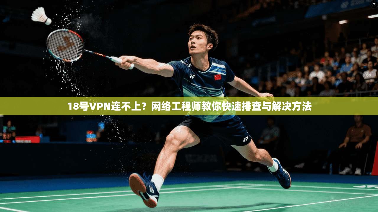 18号VPN连不上?网络工程师教你快速排查与解决方法 18号VPN连不上?网络工程师教你快速排查与解决方法