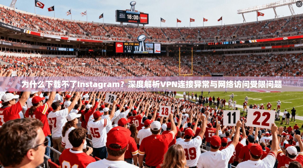 为什么下载不了Instagram？深度解析VPN连接异常与网络访问受限问题