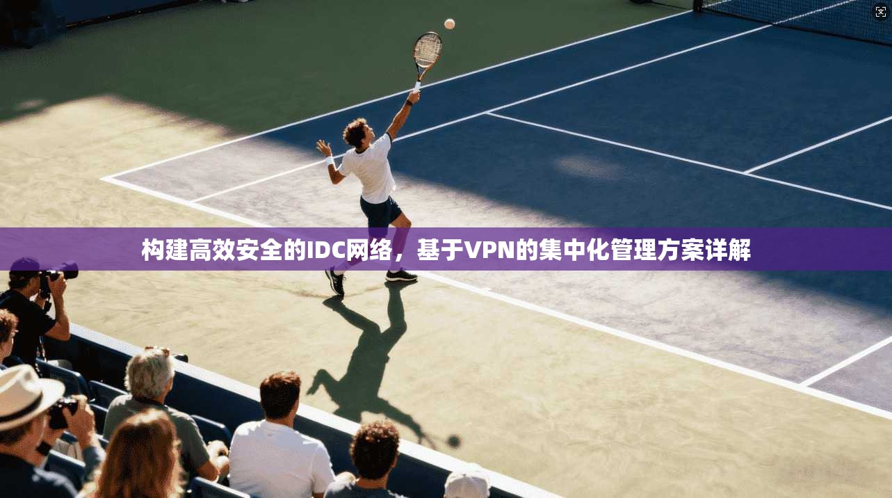构建高效安全的IDC网络，基于VPN的集中化管理方案详解