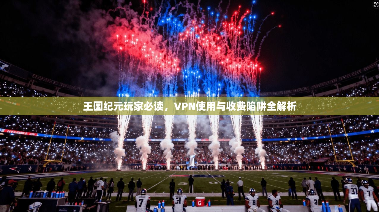 王国纪元玩家必读,VPN使用与收费陷阱全解析 王国纪元玩家必读,VPN使用与收费陷阱全解析