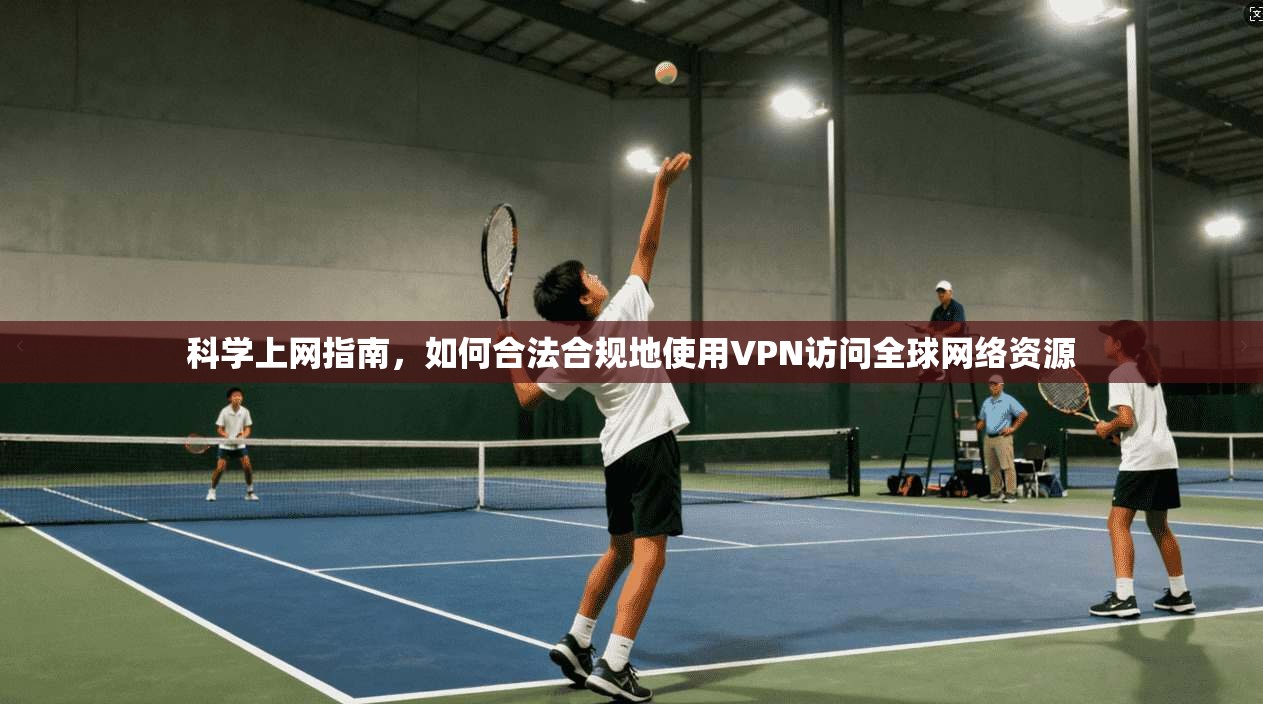 科学上网指南，如何合法合规地使用VPN访问全球网络资源
