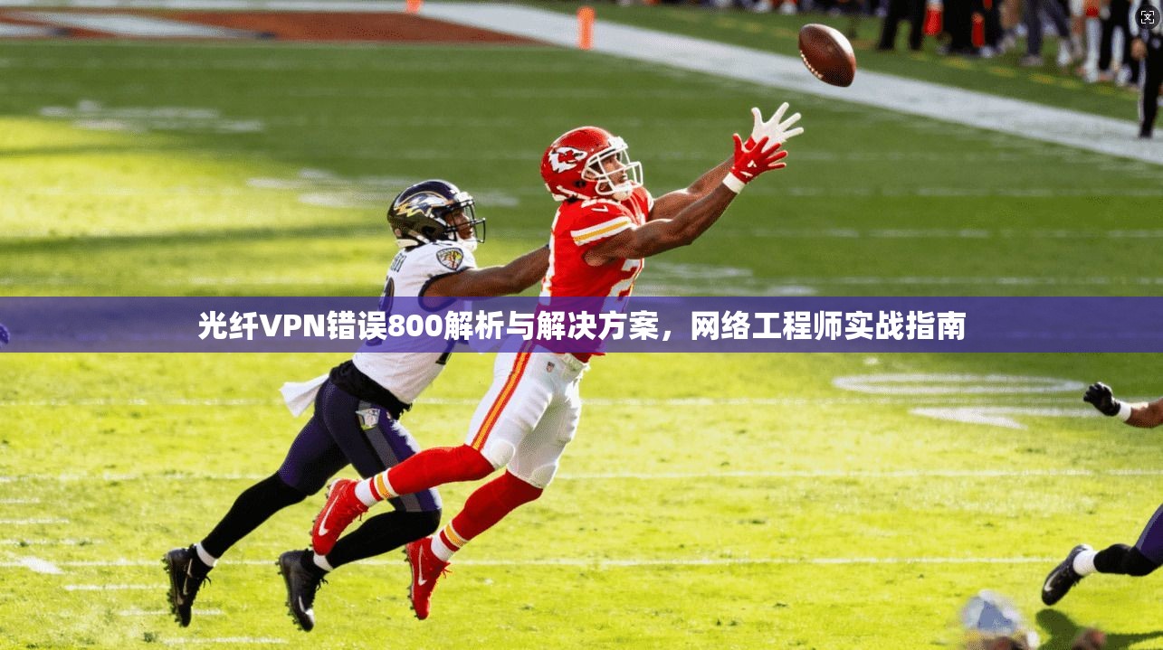 光纤VPN错误800解析与解决方案，网络工程师实战指南