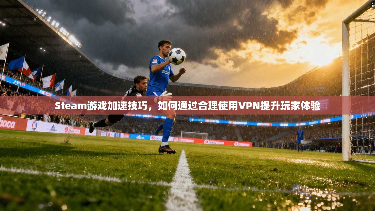 Steam游戏加速技巧，如何通过合理使用VPN提升玩家体验