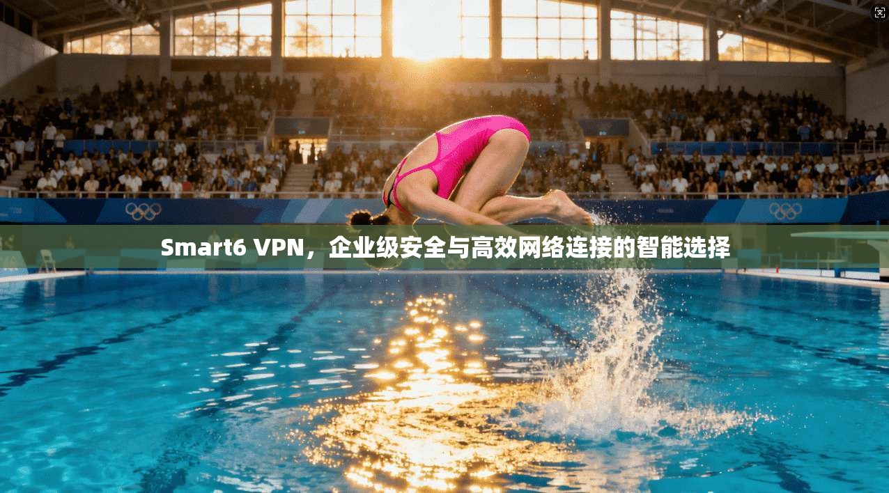 Smart6 VPN，企业级安全与高效网络连接的智能选择