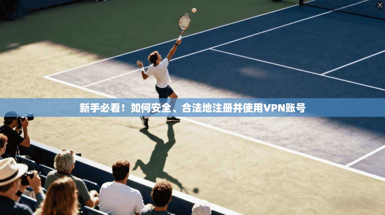 新手必看!如何安全、合法地注册并使用VPN账号 新手必看!如何安全、合法地注册并使用VPN账号