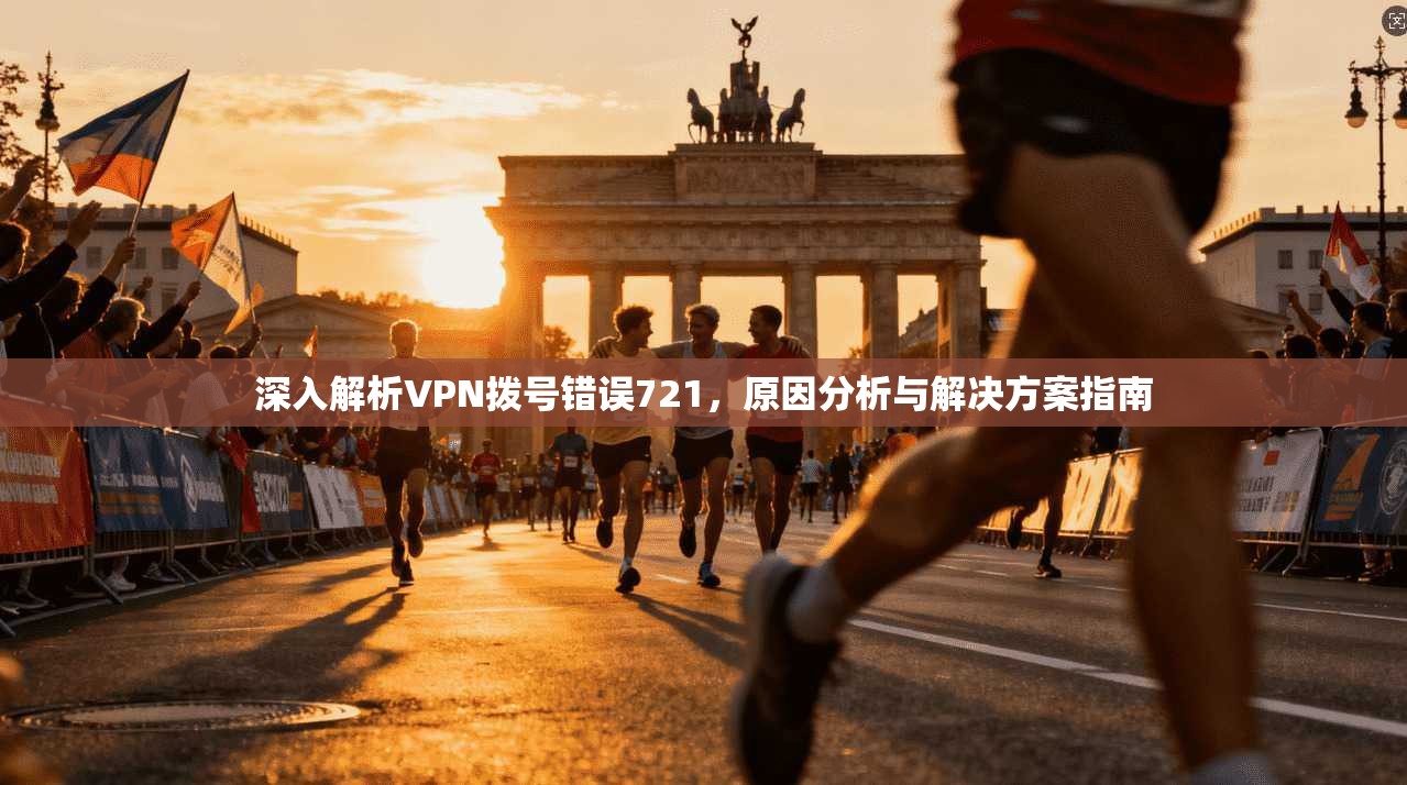 深入解析VPN拨号错误721,原因分析与解决方案指南 深入解析VPN拨号错误721,原因分析与解决方案指南