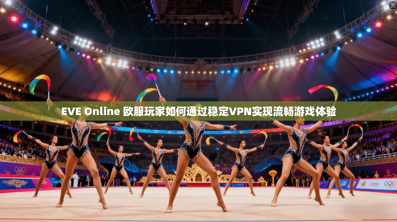 EVE Online 欧服玩家如何通过稳定VPN实现流畅游戏体验 EVE Online 欧服玩家如何通过稳定VPN实现流畅游戏体验