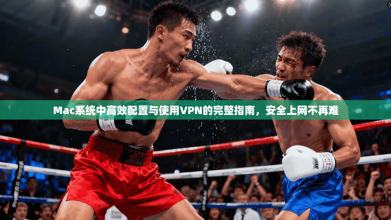 Mac系统中高效配置与使用VPN的完整指南,安全上网不再难 Mac系统中高效配置与使用VPN的完整指南,安全上网不再难