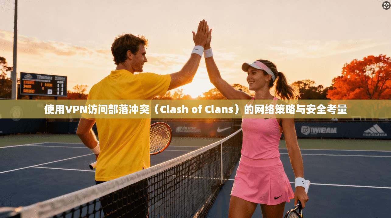 使用VPN访问部落冲突（Clash of Clans）的网络策略与安全考量