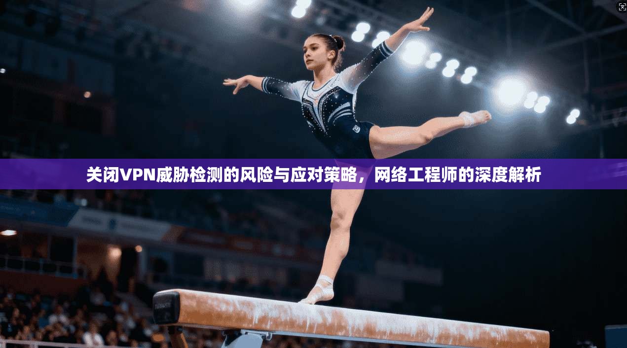关闭VPN威胁检测的风险与应对策略，网络工程师的深度解析