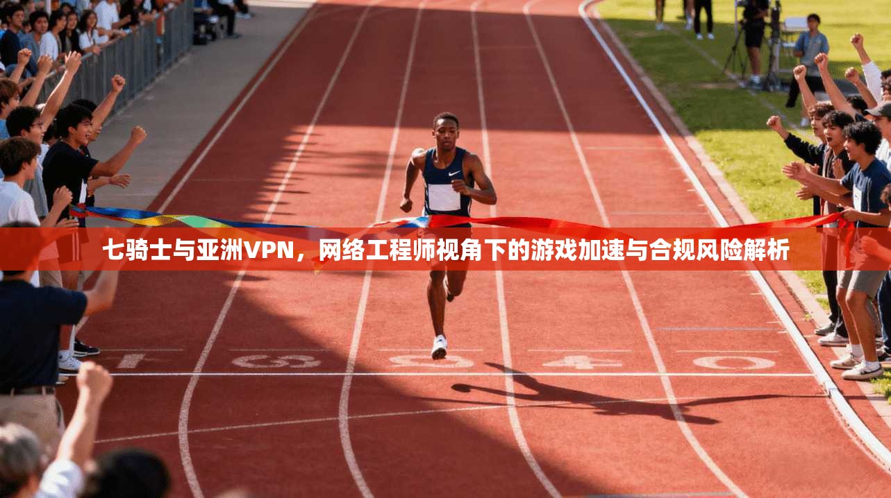 七骑士与亚洲VPN，网络工程师视角下的游戏加速与合规风险解析