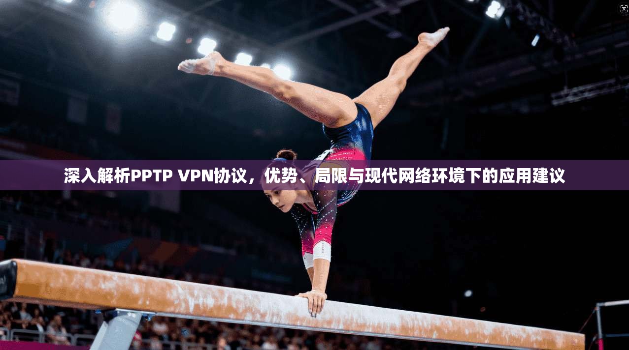 深入解析PPTP VPN协议，优势、局限与现代网络环境下的应用建议