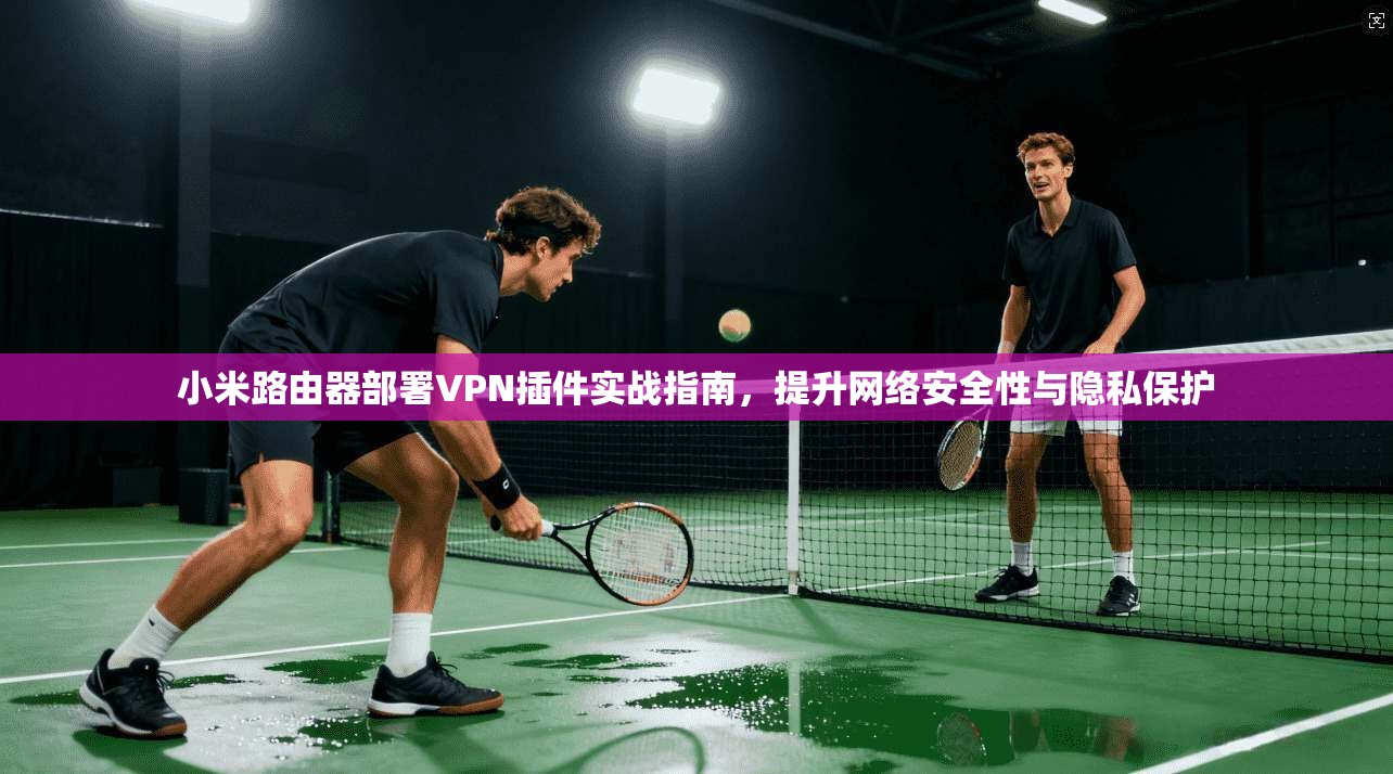 小米路由器部署VPN插件实战指南，提升网络安全性与隐私保护