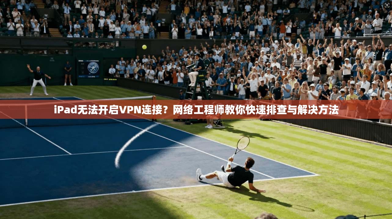 iPad无法开启VPN连接？网络工程师教你快速排查与解决方法
