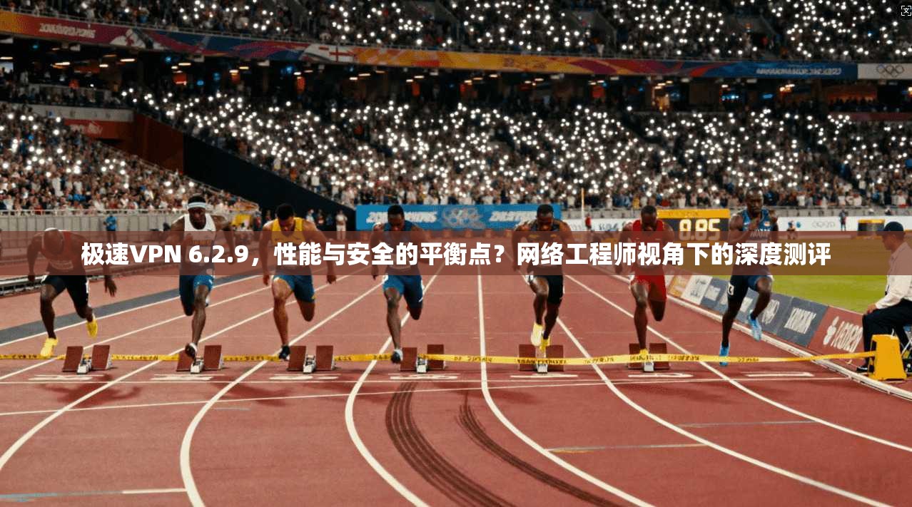 极速VPN 6.2.9,性能与安全的平衡点?网络工程师视角下的深度测评 极速VPN 6.2.9,性能与安全的平衡点?网络工程师视角下的深度测评