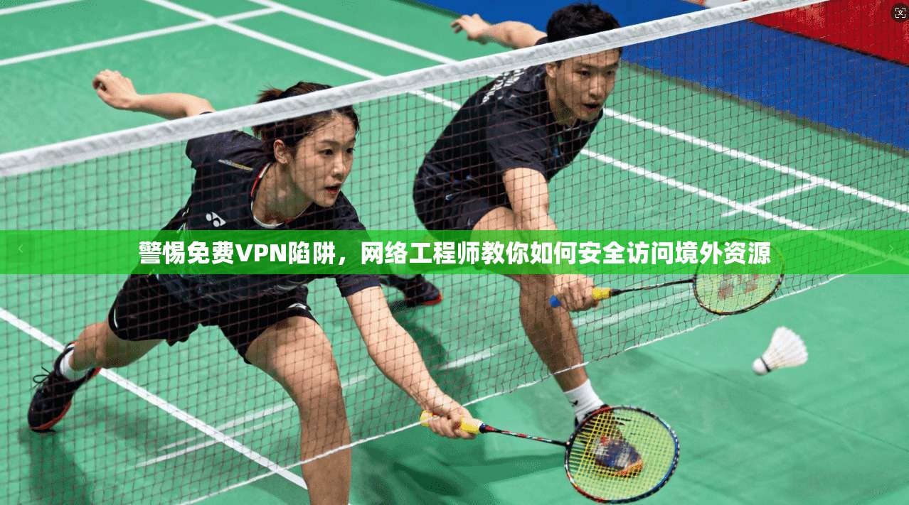 警惕免费VPN陷阱,网络工程师教你如何安全访问境外资源 警惕免费VPN陷阱,网络工程师教你如何安全访问境外资源